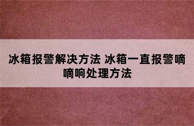 冰箱报警解决方法 冰箱一直报警嘀嘀响处理方法